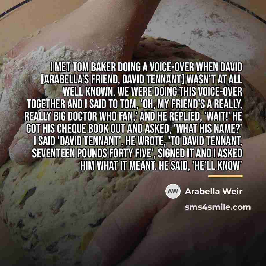“I met Tom Baker doing a voice-over when David [Arabella's…” quote by Arabella Weir