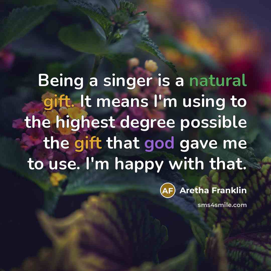 “Being a singer is a natural gift. It means I'm using to the highest degree possible the gift that god gave me to use. I'm happy with that.” quote by Aretha Franklin