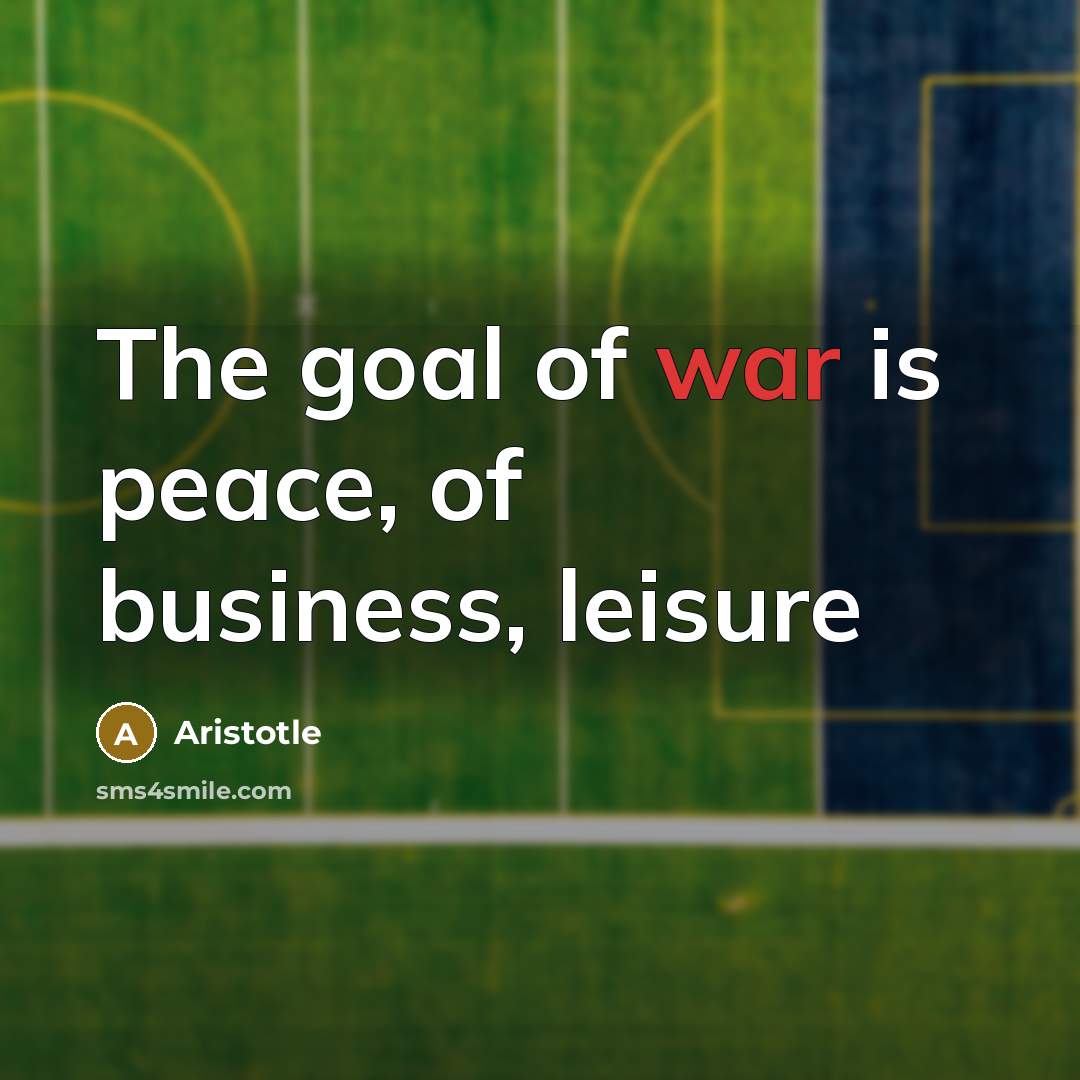 “The goal of war is peace, of business, leisure…” quote by Aristotle