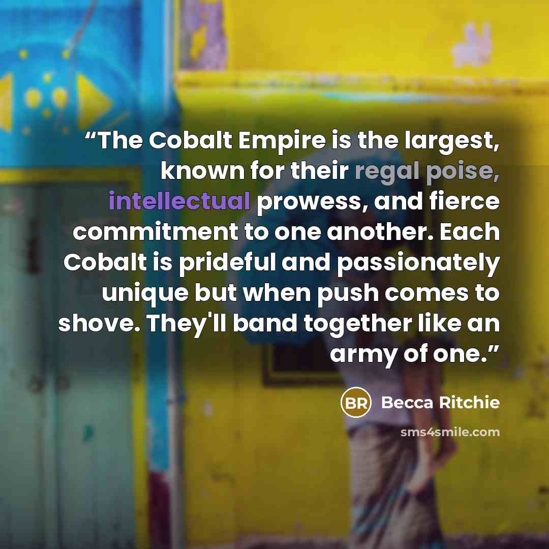 “The Cobalt Empire is the largest, known for their regal poise, intellectual prowess, and fierce commitment to one another. Each Cobalt is prideful and passionately unique but when push comes to shove. They'll band together like an army of one.” quote by Becca Ritchie