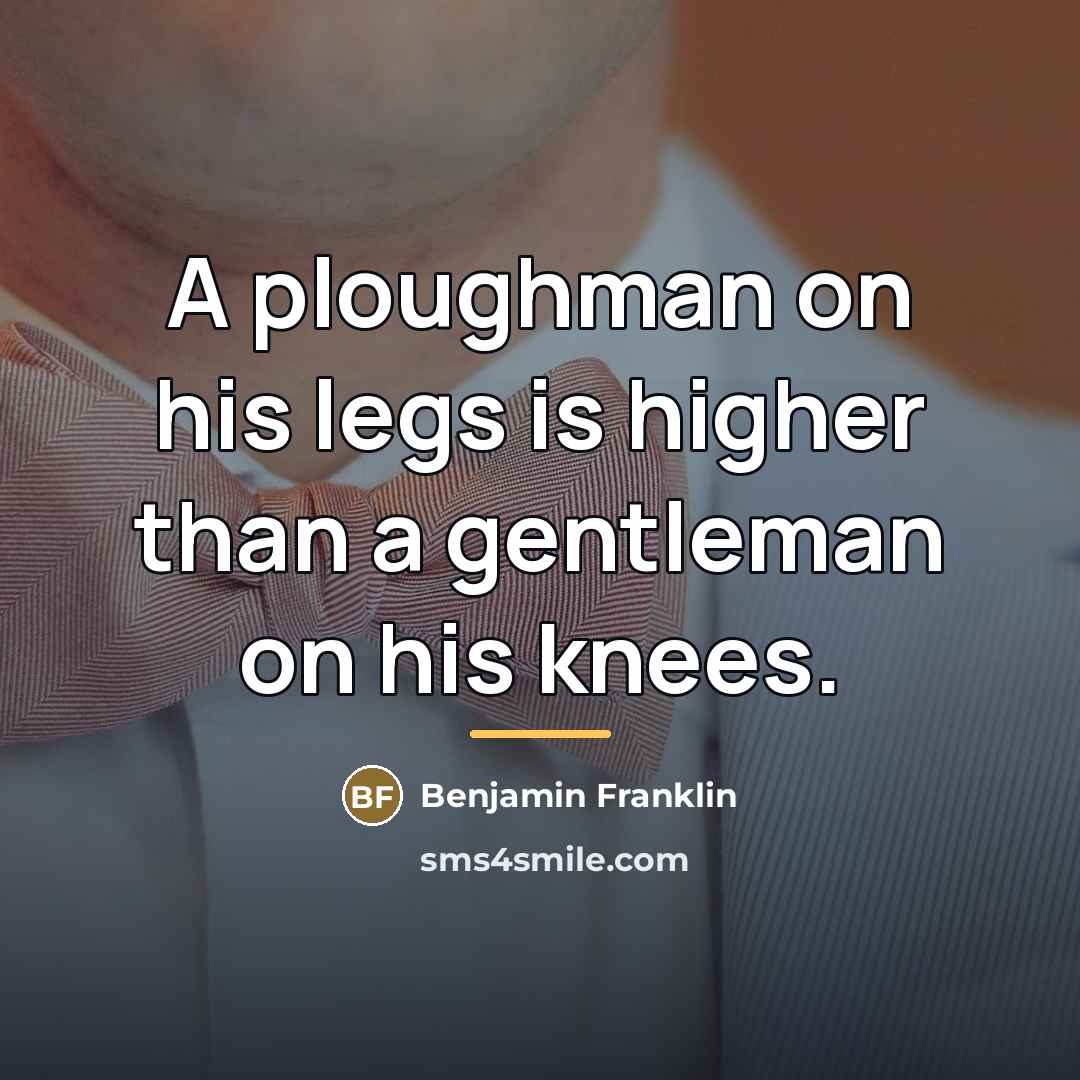 “A ploughman on his legs is higher than a gentleman…” quote by Benjamin Franklin