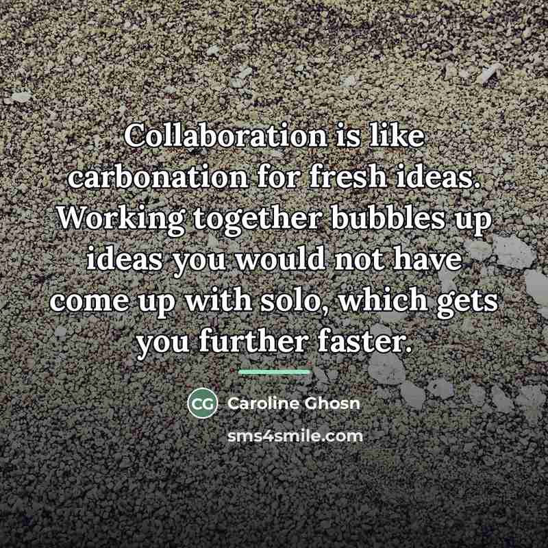 “Collaboration is like carbonation for fresh ideas. Working together bubbles…” quote by Caroline Ghosn