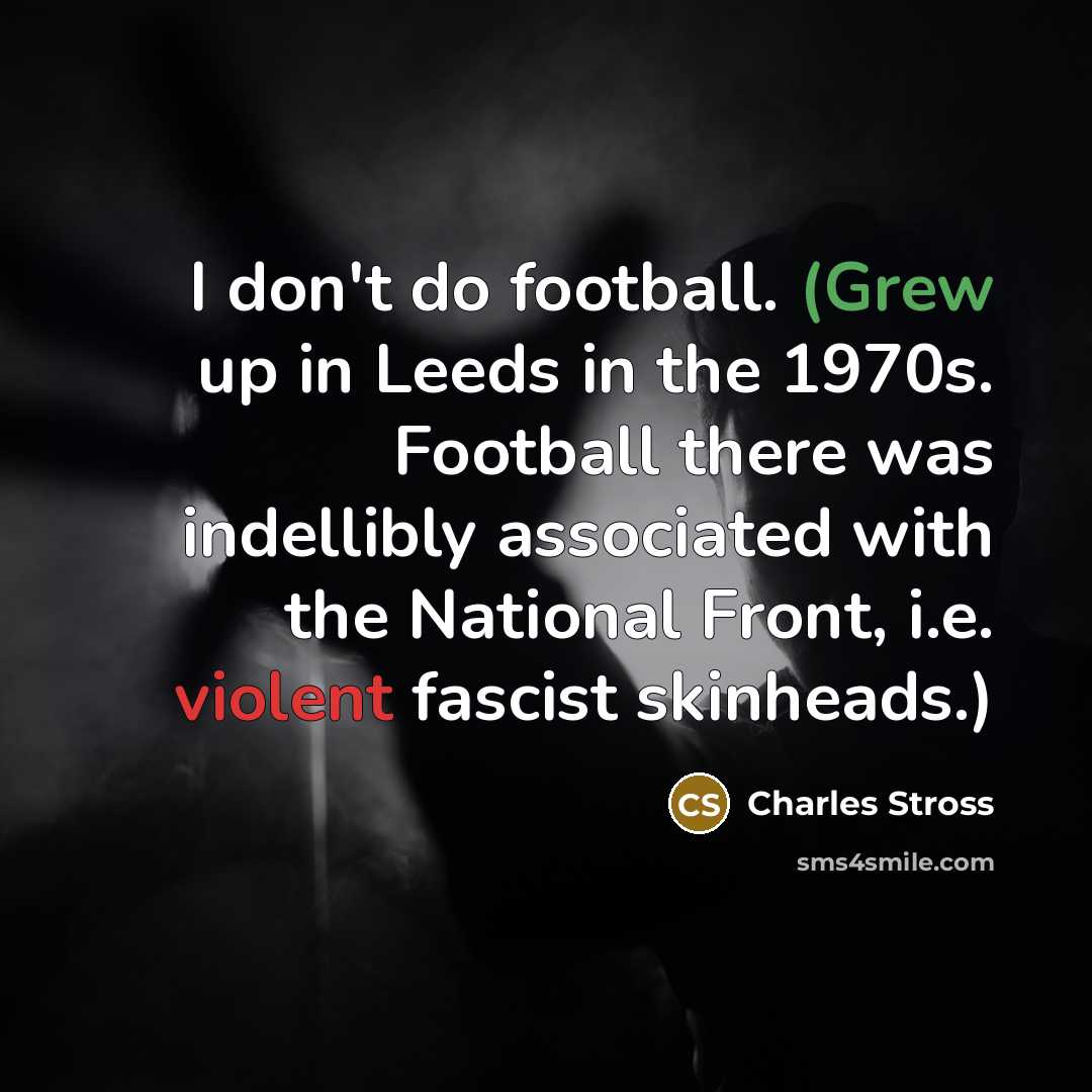 “I don't do football. (Grew up in Leeds in the 1970s. Football there was indellibly associated with the National Front, i.e. violent fascist skinheads.)” quote by Charles Stross