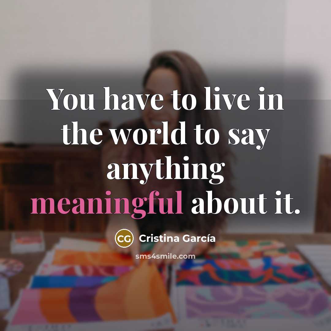 “You have to live in the world to say anything…” quote by Cristina Garcia