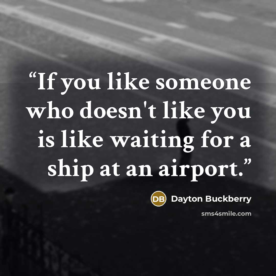 “If you like someone who doesn't like you is like waiting for a ship at an airport.” quote by Dayton Buckberry
