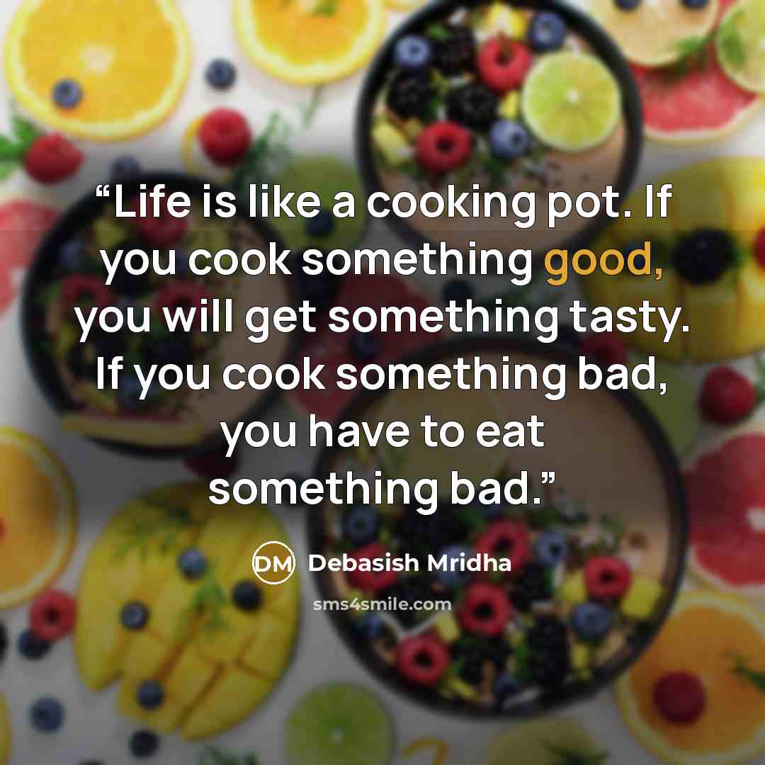 “Life is like a cooking pot. If you cook something good, you will get something tasty. If you cook something bad, you have to eat something bad.” quote by Debasish Mridha