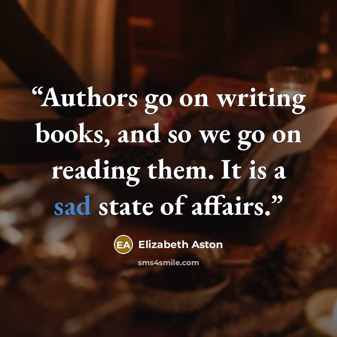 “Authors go on writing books, and so we go on reading them. It is a sad state of affairs.” quote by Elizabeth Aston