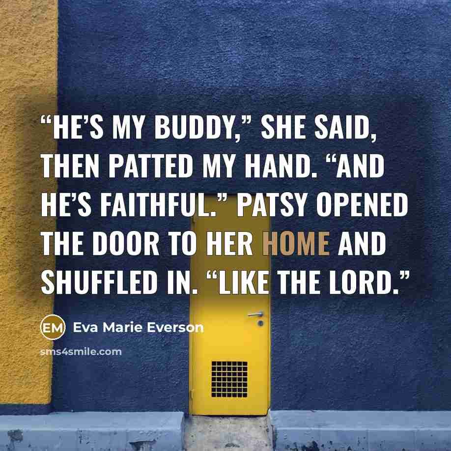 “He’s my buddy,” she said, then patted my hand. “And he’s faithful.” Patsy opened the door to her home and shuffled in. “Like the Lord.” quote by Eva Marie Everson