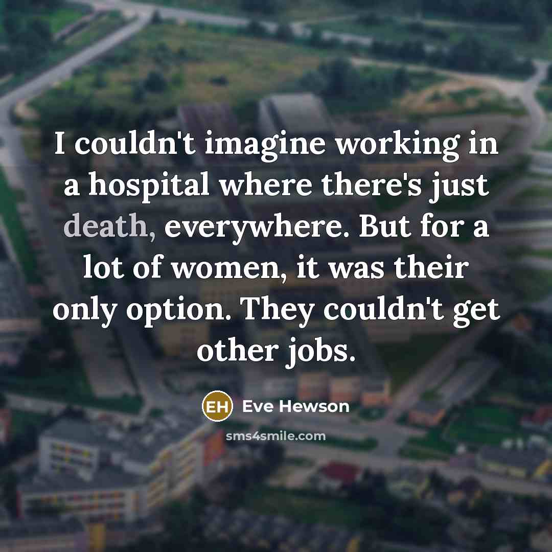 “I couldn't imagine working in a hospital where there's just death, everywhere. But for a lot of women, it was their only option. They couldn't get other jobs.” quote by Eve Hewson