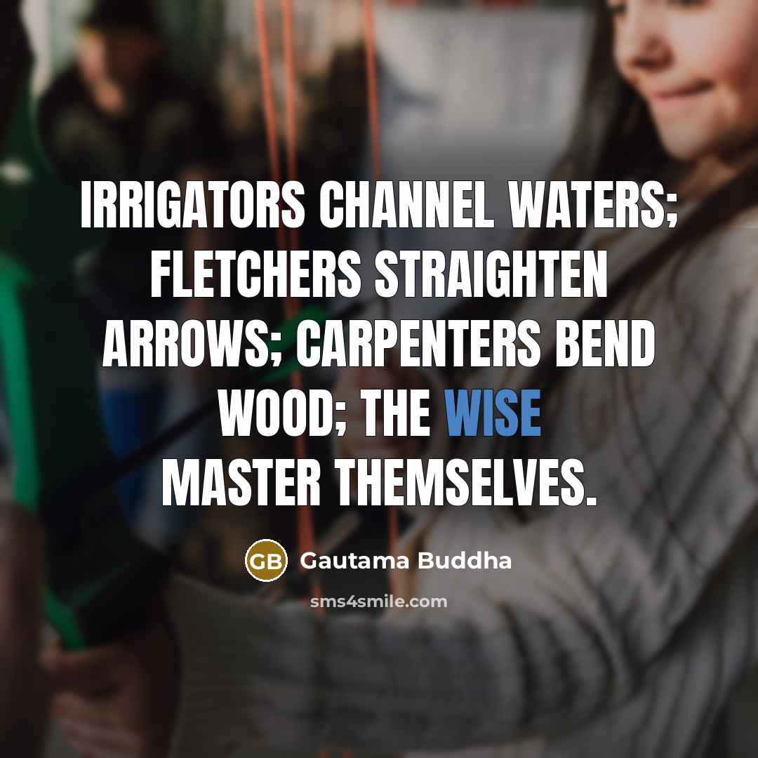 “Irrigators channel waters; fletchers straighten arrows; carpenters bend wood; the…” quote by Gautama Buddha