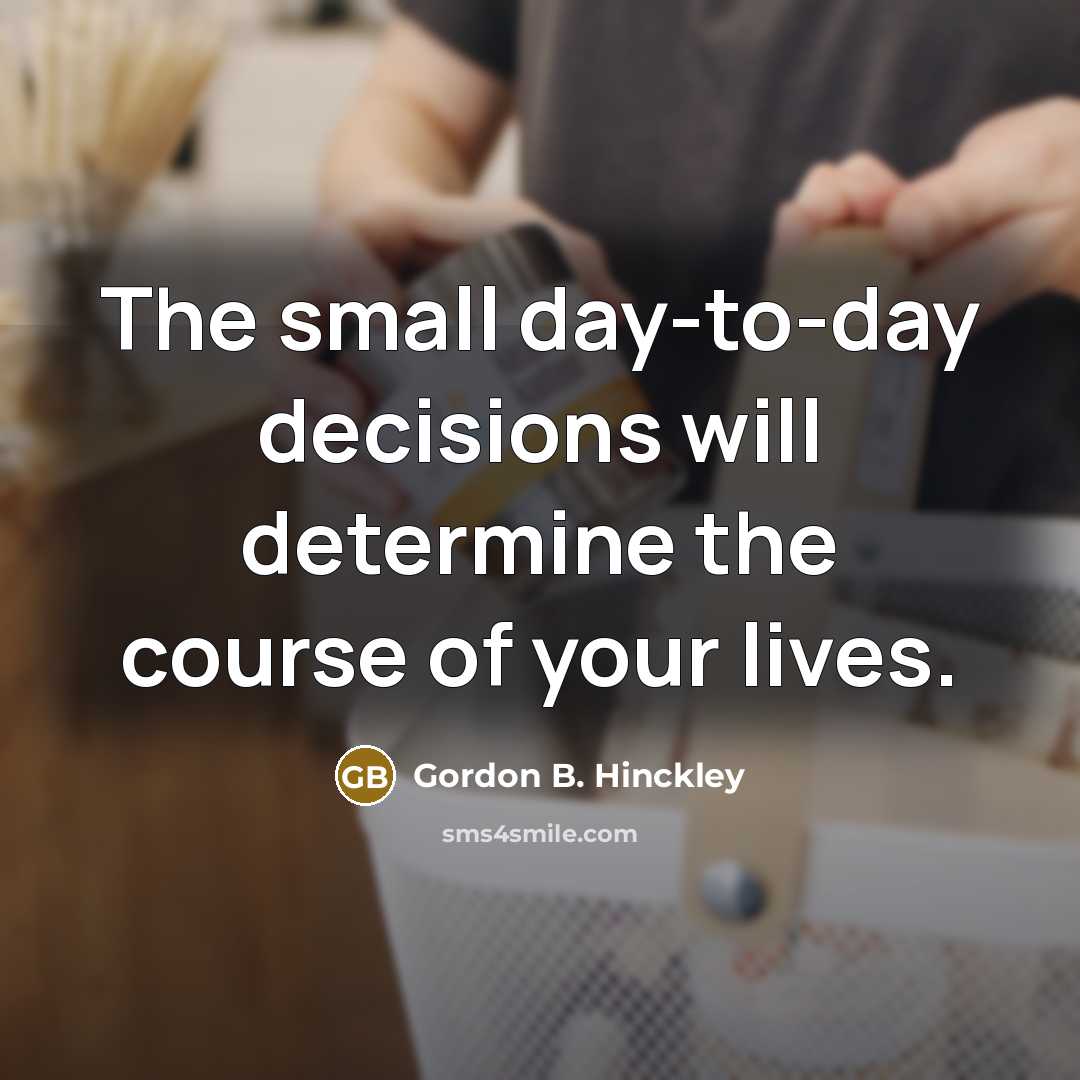 “The small day-to-day decisions will determine the course of your…” quote by Gordon B. Hinckley