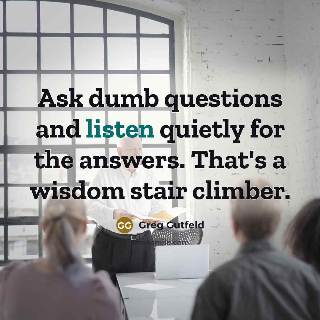 “Ask dumb questions and listen quietly for the answers. That's…” quote by Greg Gutfeld