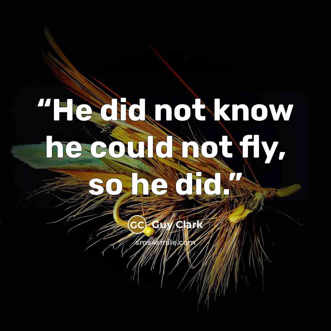 “He did not know he could not fly, so he did.” quote by Guy Clark