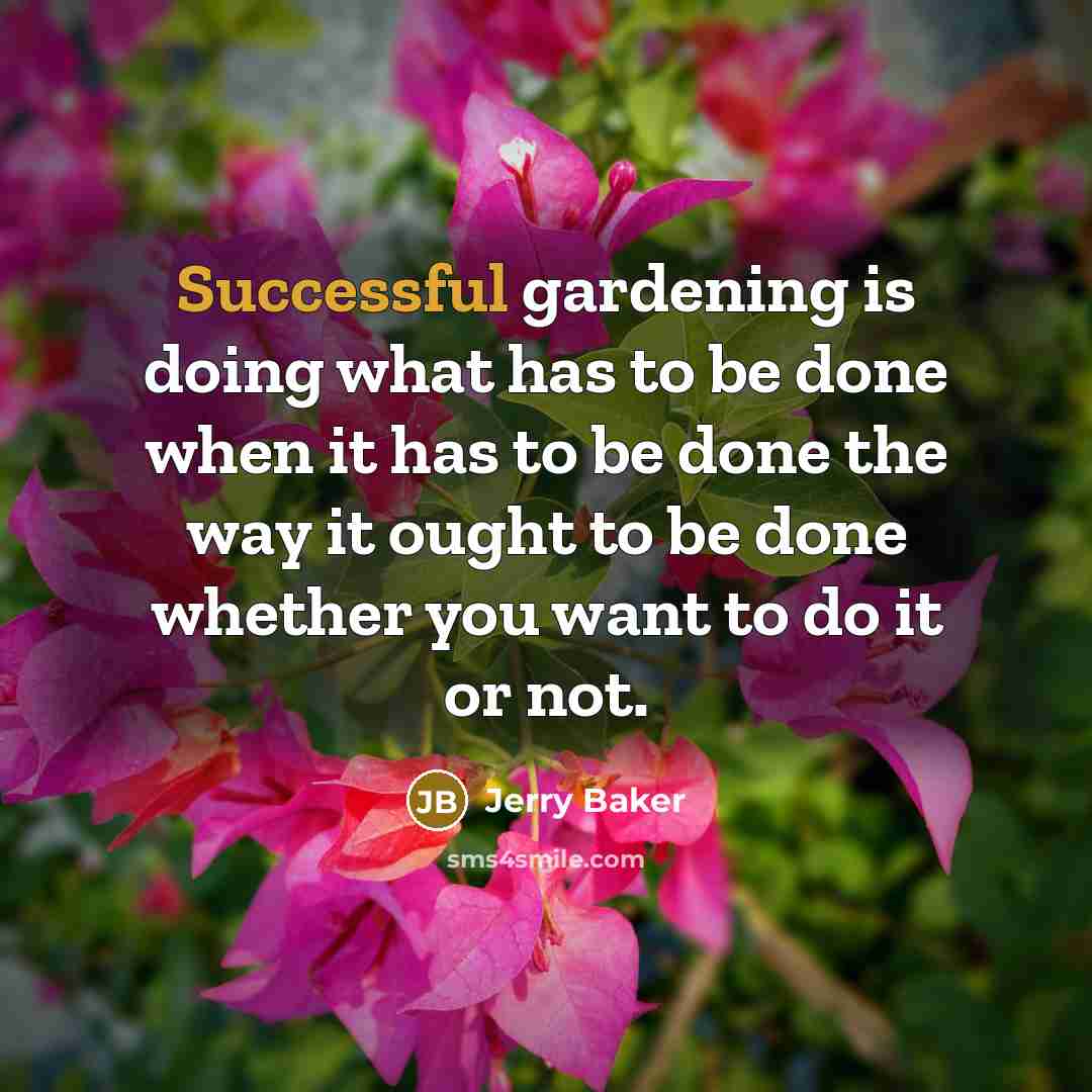 “Successful gardening is doing what has to be done when it has to be done the way it ought to be done whether you want to do it or not.” quote by Jerry Baker