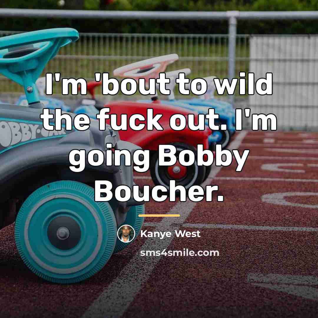“I'm 'bout to wild the fuck out. I'm going Bobby…” quote by Kanye West