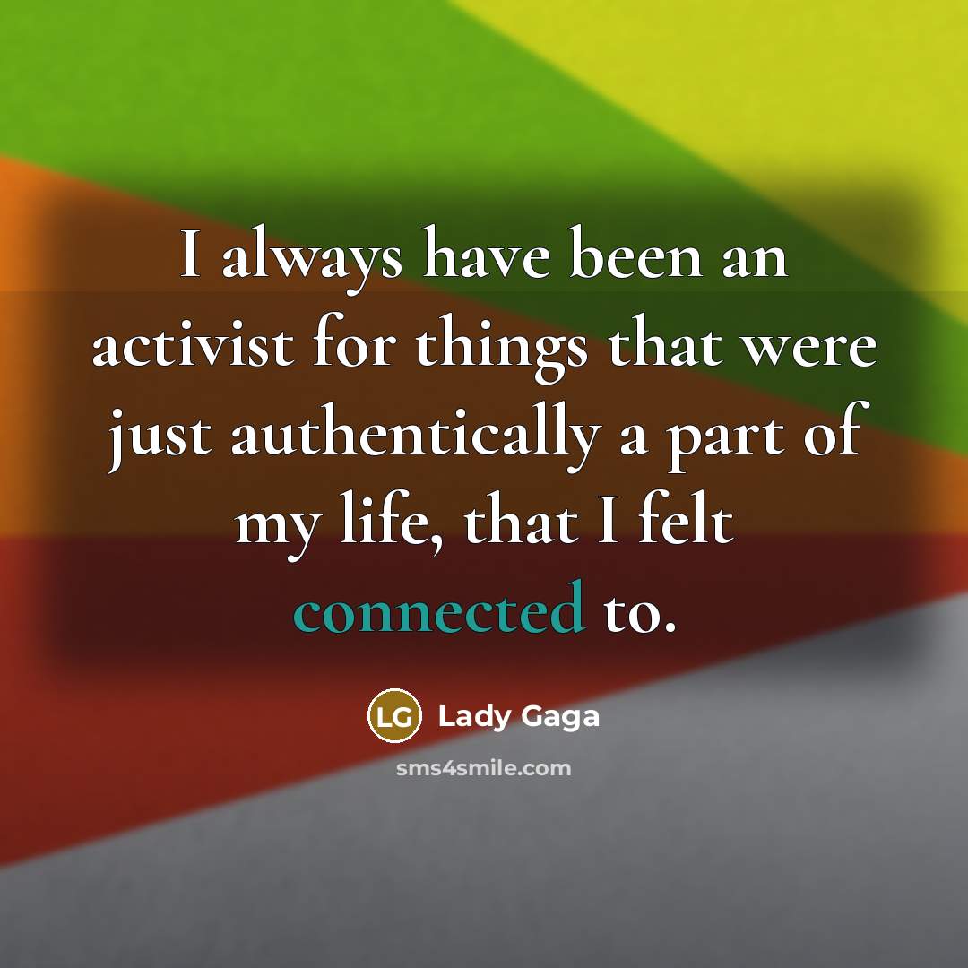 “I always have been an activist for things that were just authentically a part of my life, that I felt connected to.” quote by Lady Gaga