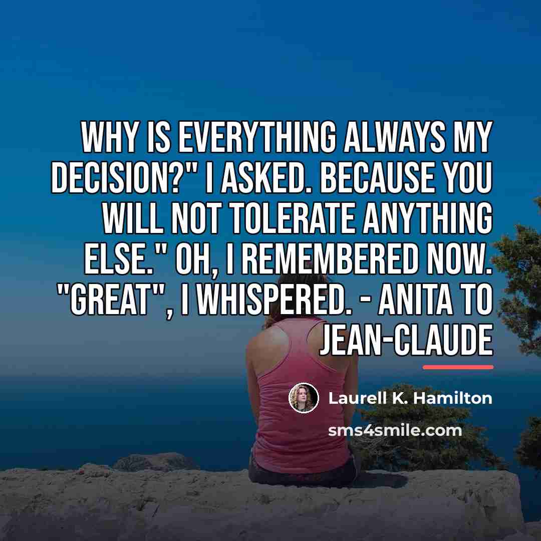 “Why is everything always my decision?" I asked. Because you…” quote by Laurell K. Hamilton