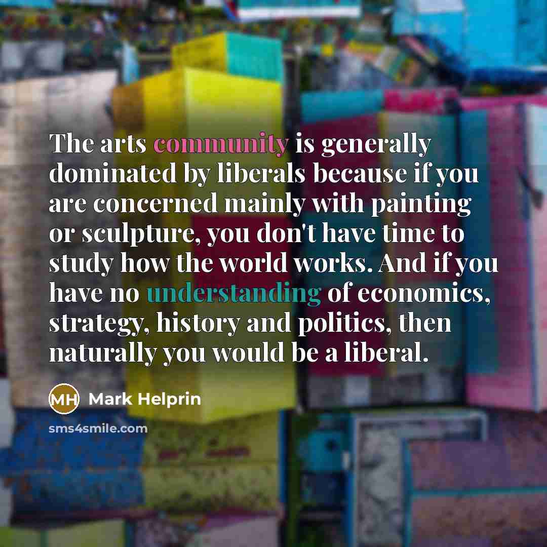 “The arts community is generally dominated by liberals because if…” quote by Mark Helprin