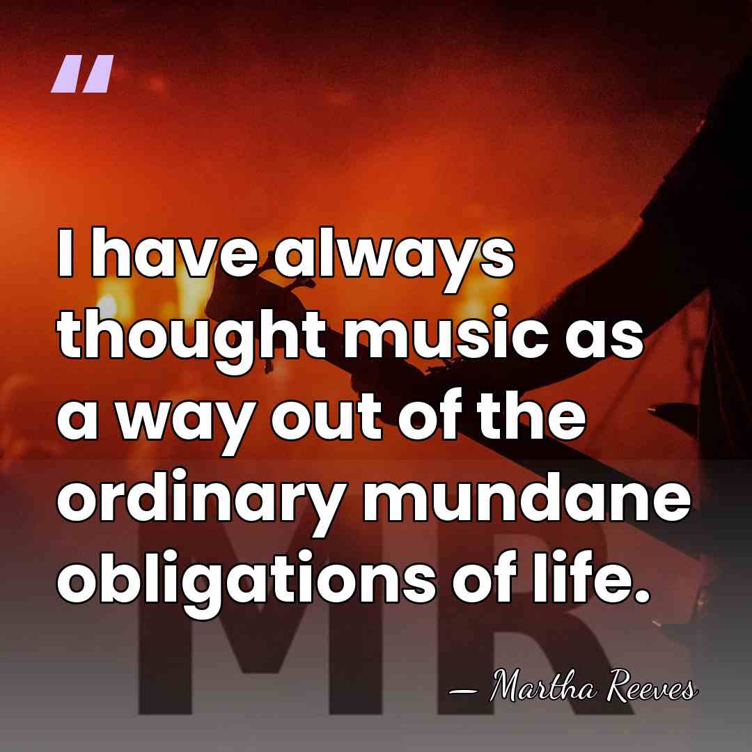 I have always thought music as a way out of the ordinary&hellip; - Martha Reeves