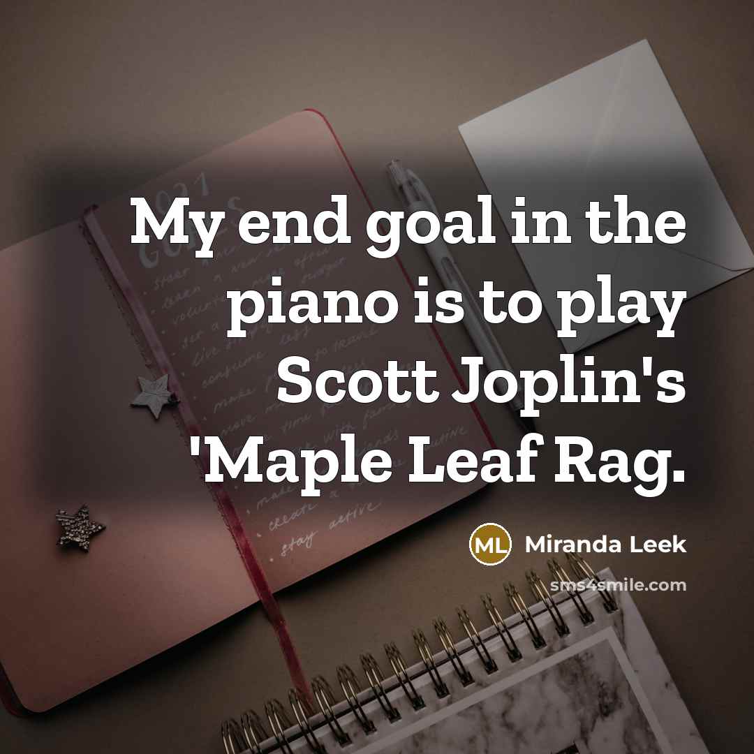 “My end goal in the piano is to play Scott…” quote by Miranda Leek