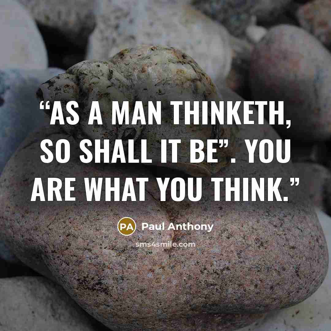 “As a man thinketh, so shall it be”. You are what you think.” quote by Paul Anthony