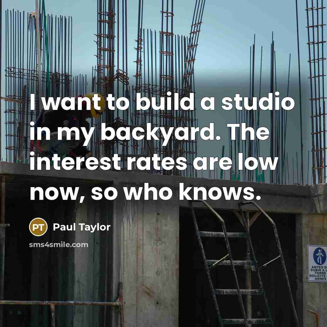 “I want to build a studio in my backyard. The interest rates are low now, so who knows.” quote by Paul Taylor