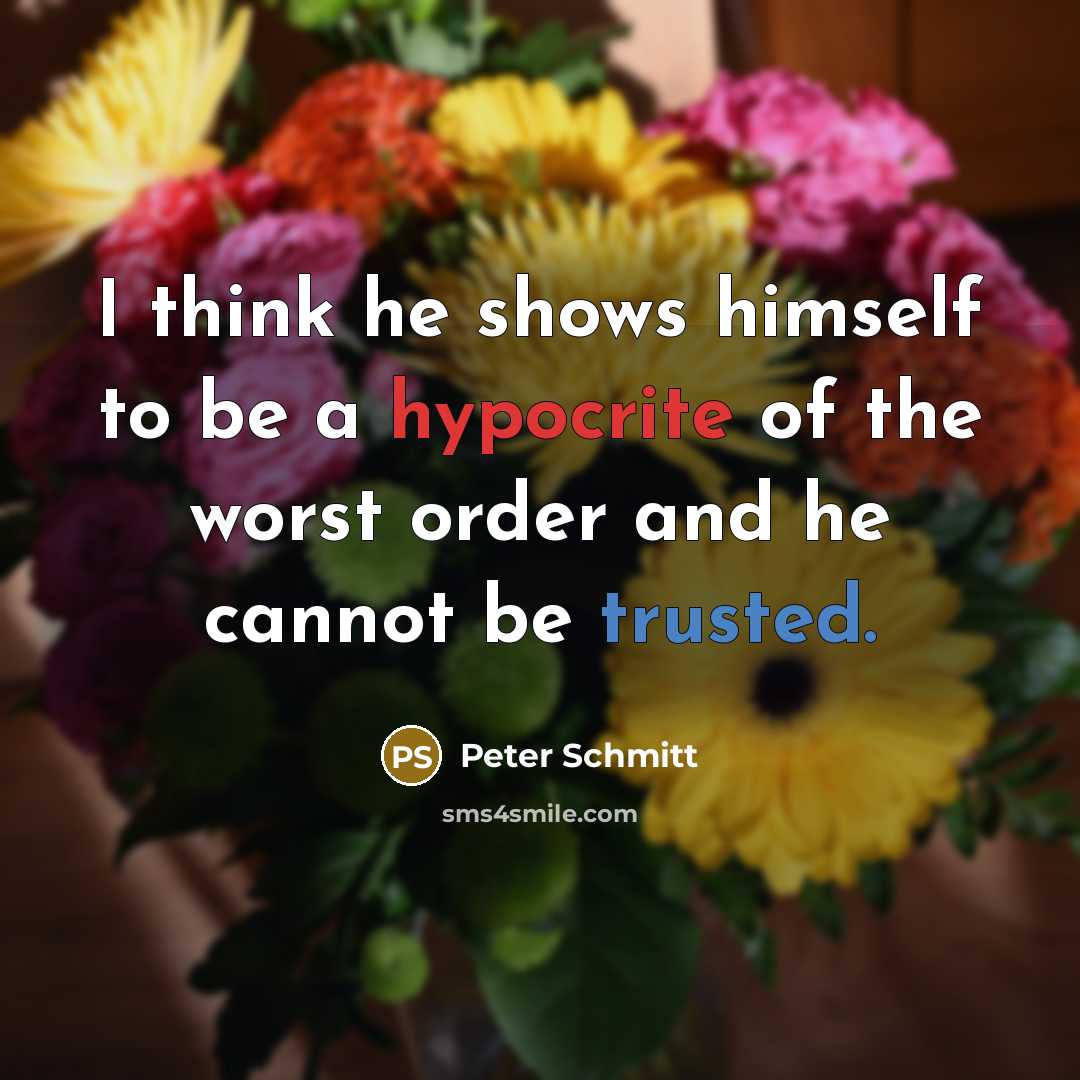 “I think he shows himself to be a hypocrite of the worst order and he cannot be trusted.” quote by Peter Schmitt