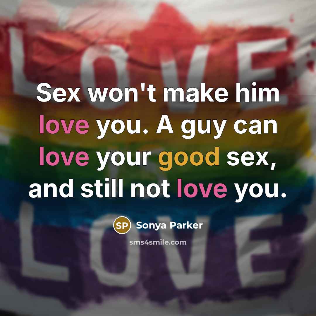 “Sex won't make him love you. A guy can love your good sex, and still not love you.” quote by SONYA PARKER