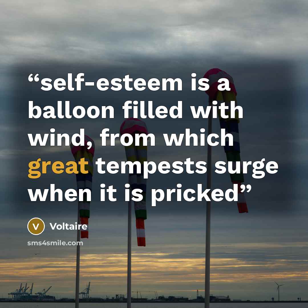 “self-esteem is a balloon filled with wind, from which great tempests surge when it is pricked” quote by Voltaire