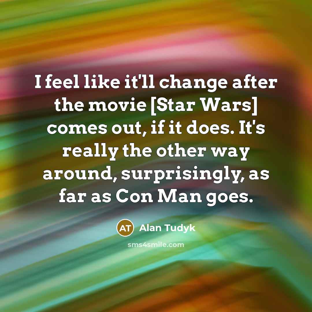 “I feel like it'll change after the movie [Star Wars] comes out, if it does. It's really the other way around, surprisingly, as far as Con Man goes.” quote by Alan Tudyk