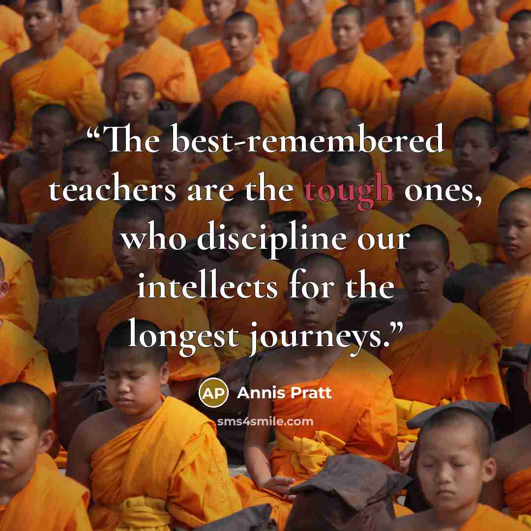 “The best-remembered teachers are the tough ones, who discipline our intellects for the longest journeys.” quote by Annis Pratt