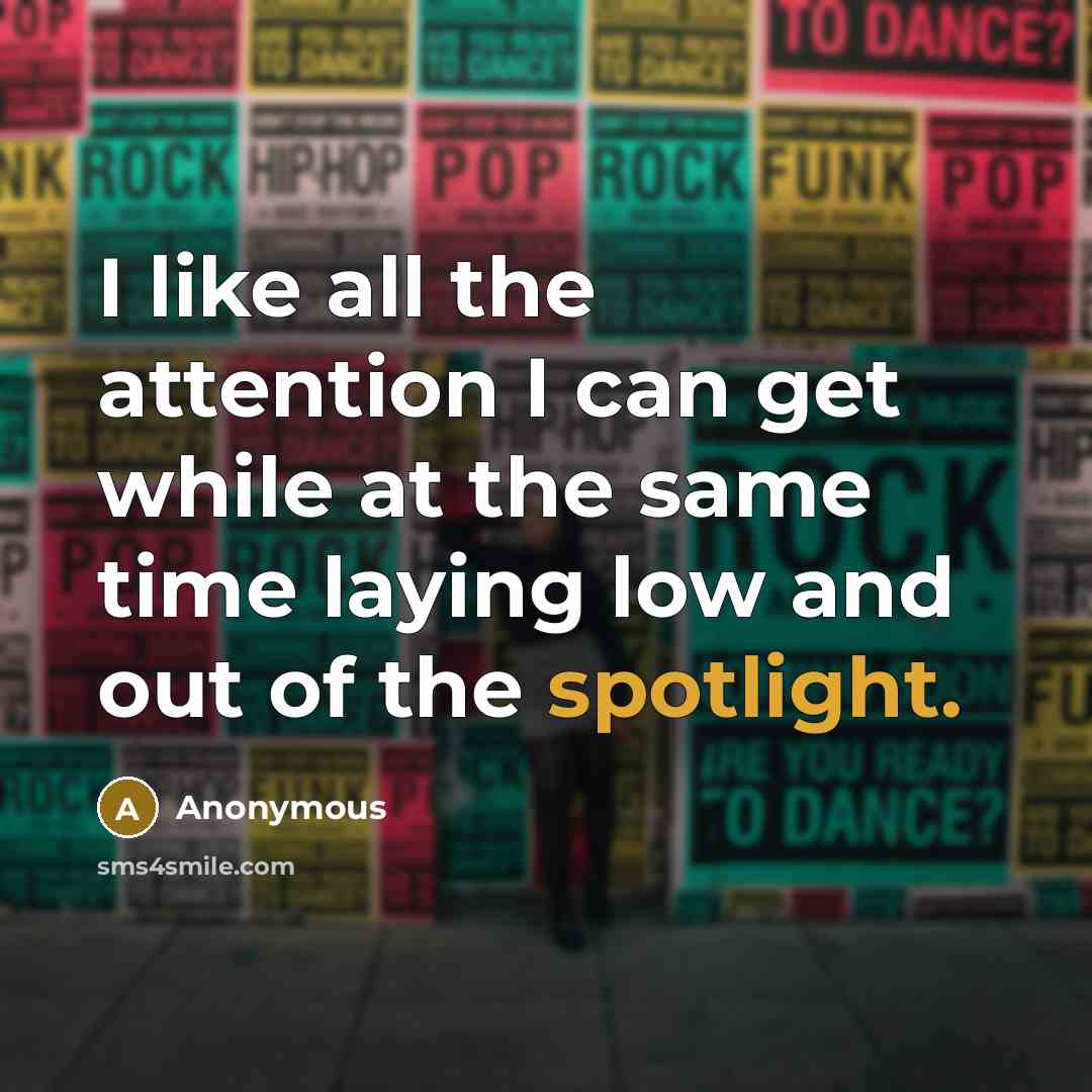 “I like all the attention I can get while at the same time laying low and out of the spotlight.” quote by Anonymous