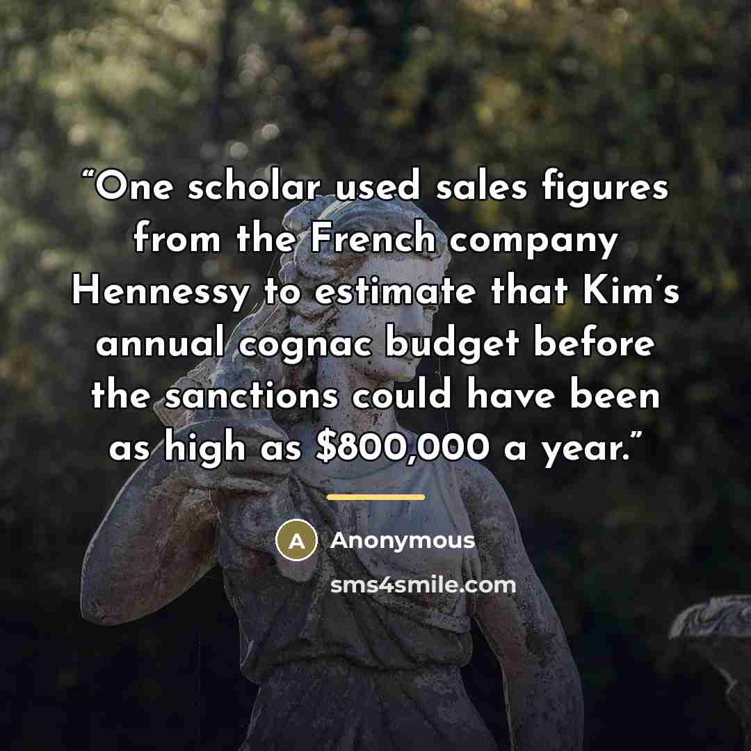 “One scholar used sales figures from the French company Hennessy to estimate that Kim’s annual cognac budget before the sanctions could have been as high as $800,000 a year.” quote by Anonymous