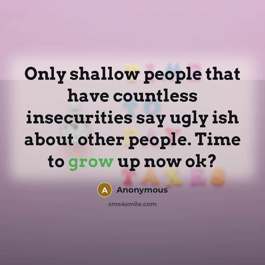 “Only shallow people that have countless insecurities say ugly ish about other people. Time to grow up now ok?” quote by Anonymous