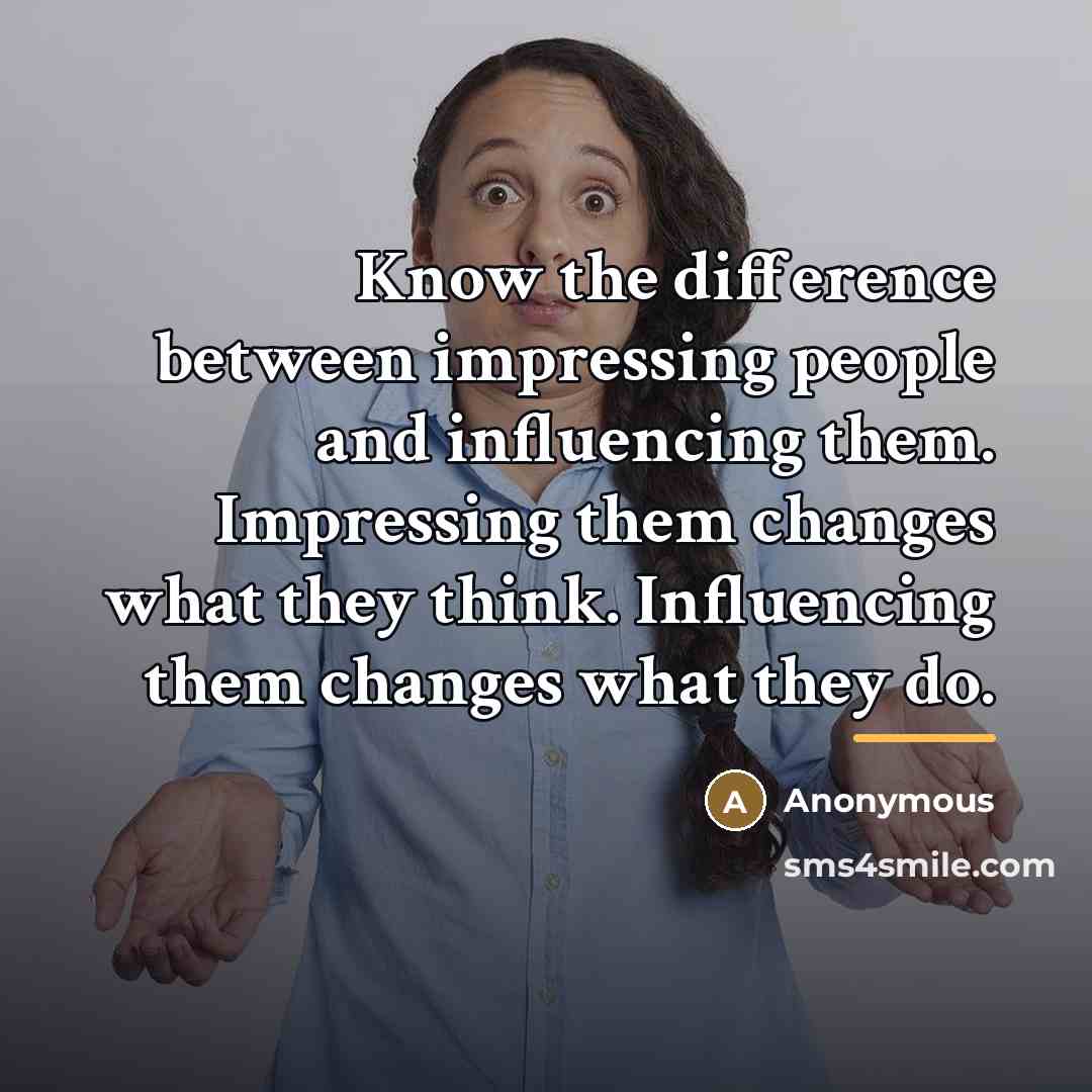 “Know the difference between impressing people and influencing them. Impressing…” quote by Anonymous