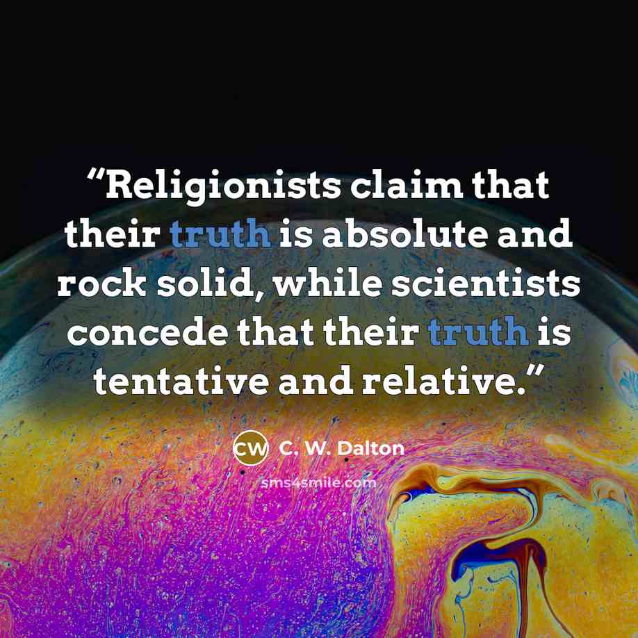 “Religionists claim that their truth is absolute and rock solid, while scientists concede that their truth is tentative and relative.” quote by C. W. Dalton