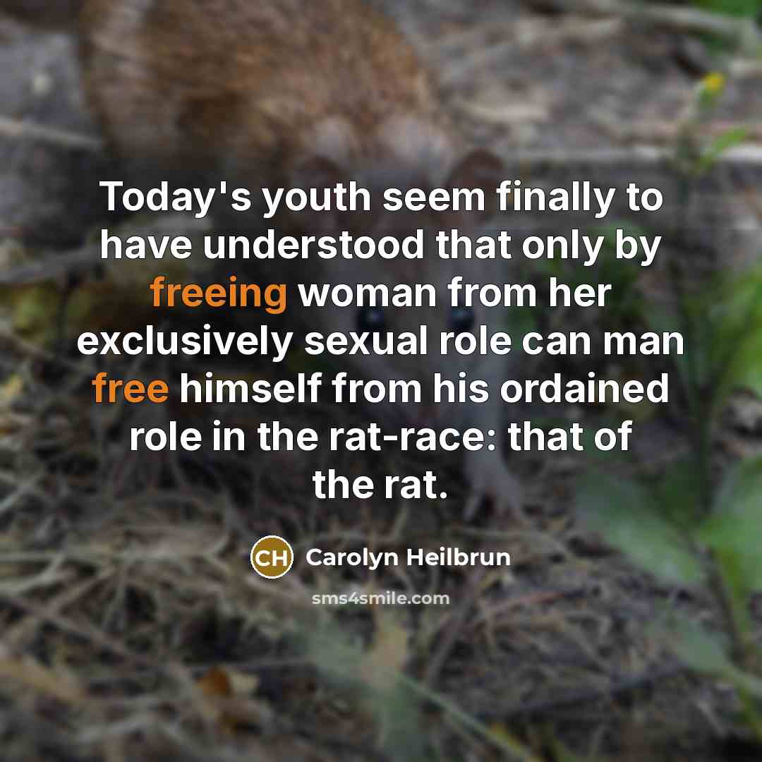 “Today's youth seem finally to have understood that only by freeing woman from her exclusively sexual role can man free himself from his ordained role in the rat-race: that of the rat.” quote by Carolyn Heilbrun