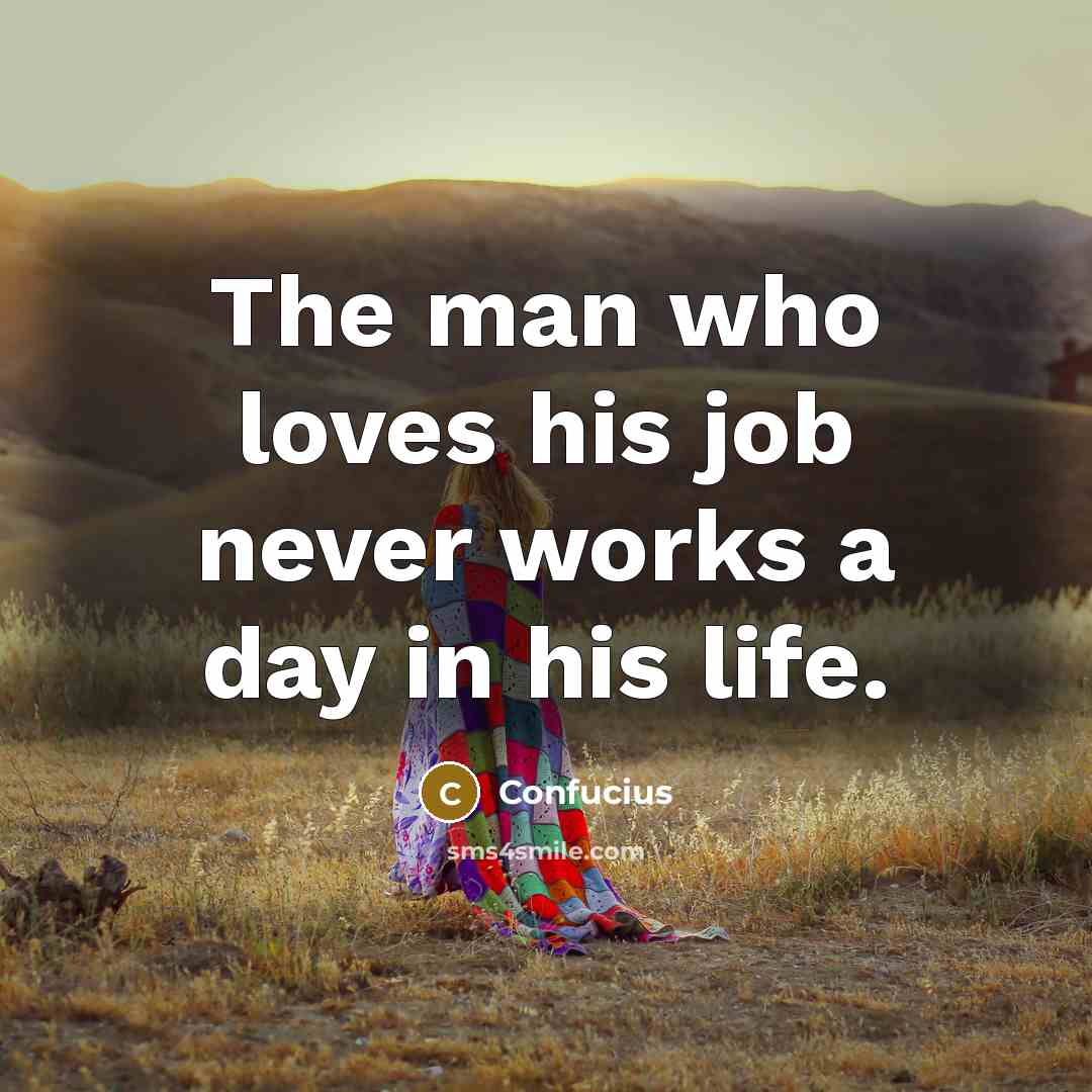 “The man who loves his job never works a day…” quote by Confucius