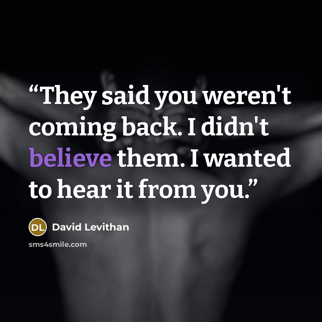 “They said you weren't coming back. I didn't believe them. I wanted to hear it from you.” quote by David Levithan
