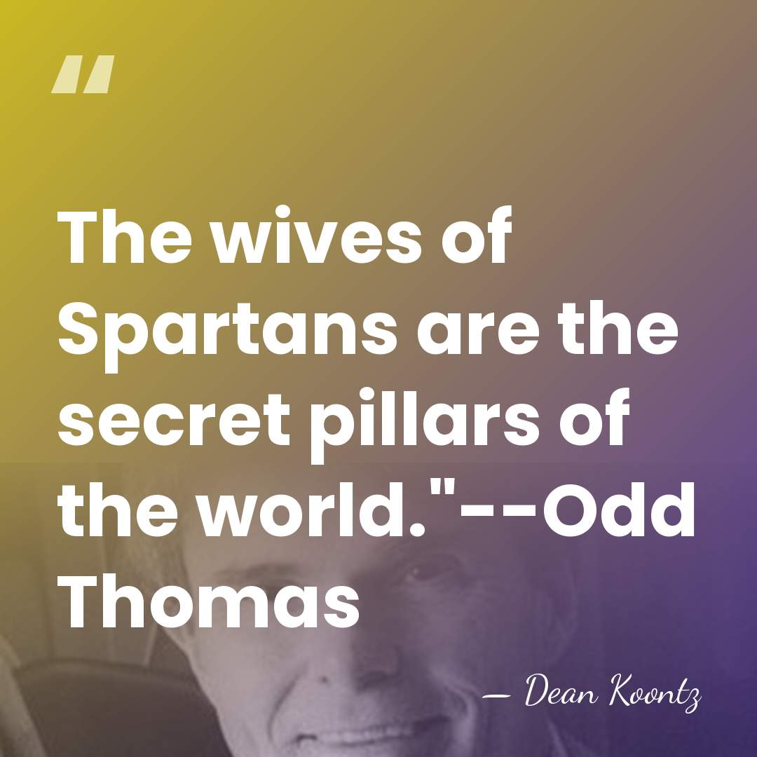 The wives of Spartans are the secret pillars of the world."--Odd Thomas - Dean Koontz