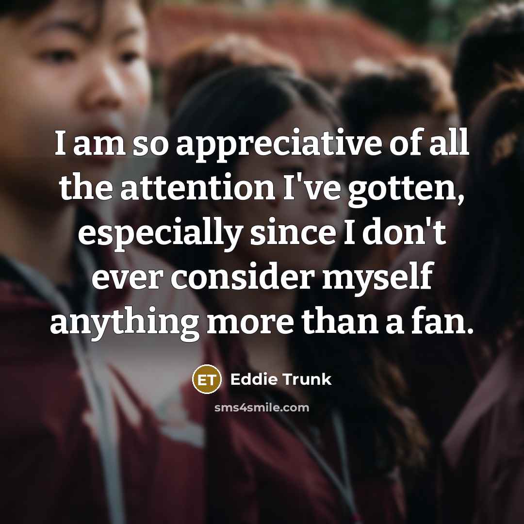 “I am so appreciative of all the attention I've gotten,…” quote by Eddie Trunk