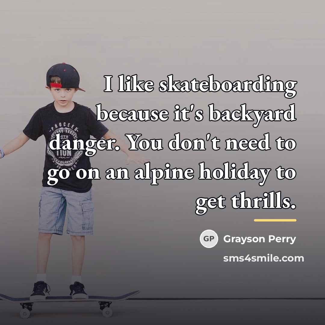 “I like skateboarding because it's backyard danger. You don't need…” quote by Grayson Perry