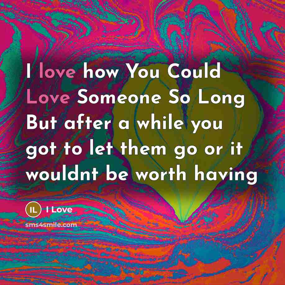 “I love how You Could Love Someone So Long But after a while you got to let them go or it wouldnt be worth having” quote by I Love