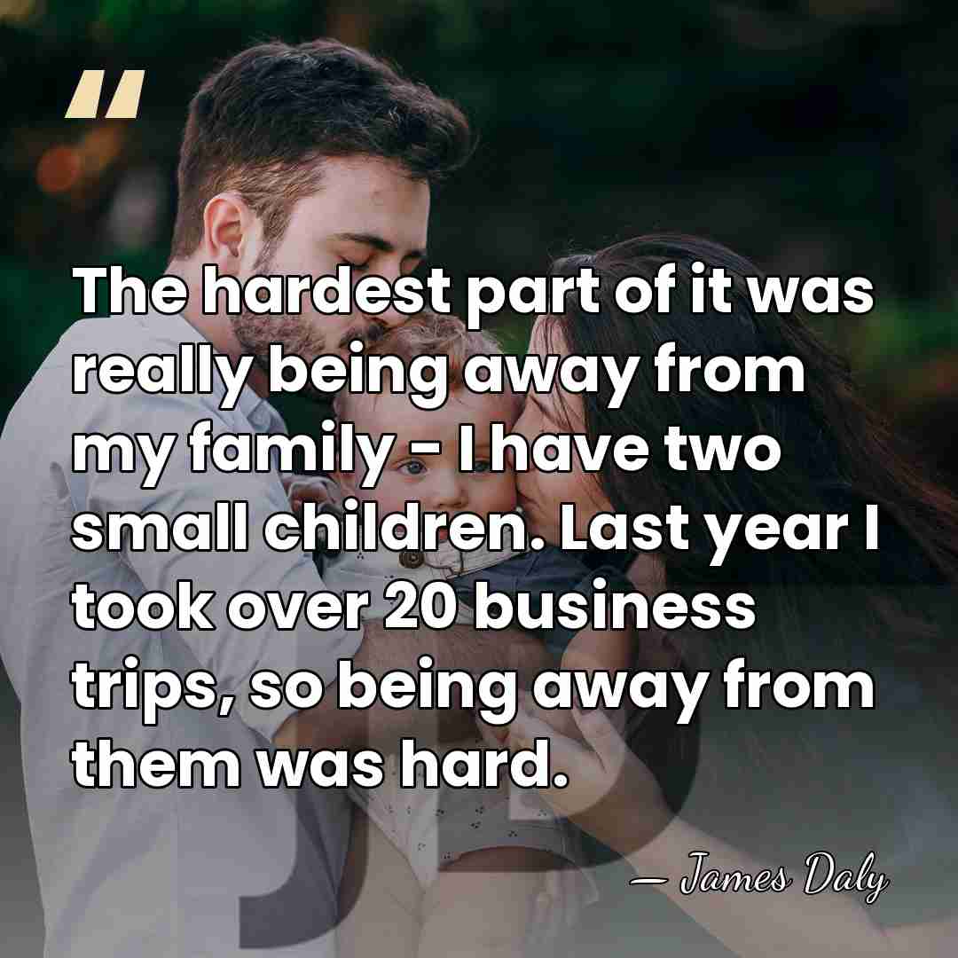 The hardest part of it was really being away from my family&hellip; - James Daly