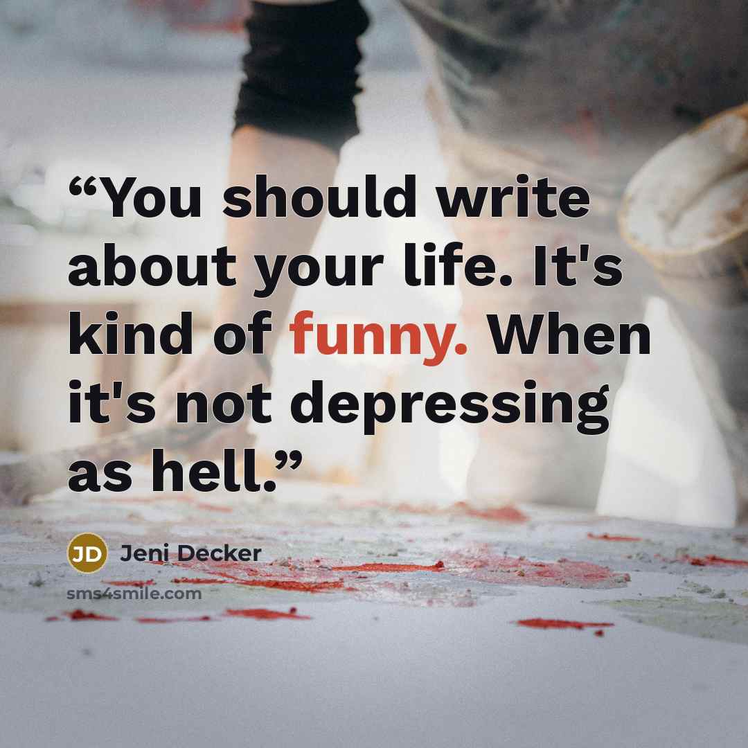 “You should write about your life. It's kind of funny. When it's not depressing as hell.” quote by Jeni Decker
