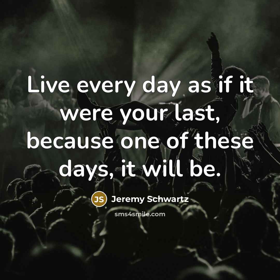 “Live every day as if it were your last, because one of these days, it will be.” quote by Jeremy Schwartz