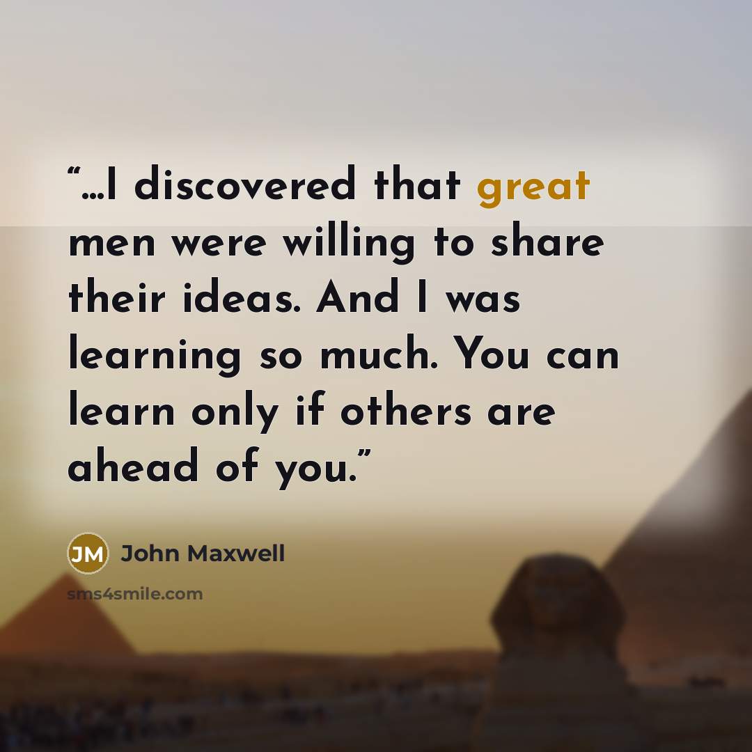 “...I discovered that great men were willing to share their ideas. And I was learning so much. You can learn only if others are ahead of you.” quote by John Maxwell