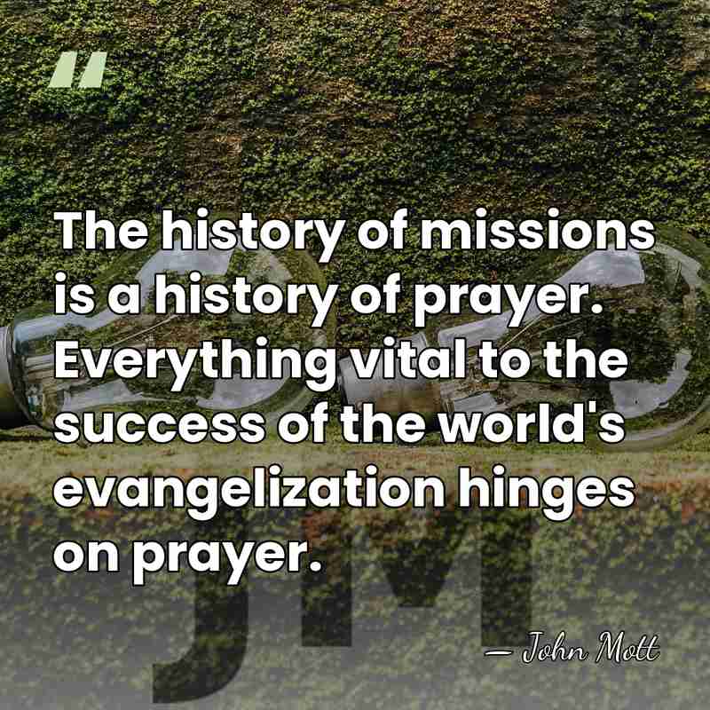 The history of missions is a history of prayer. Everything vital to&hellip; - John Mott