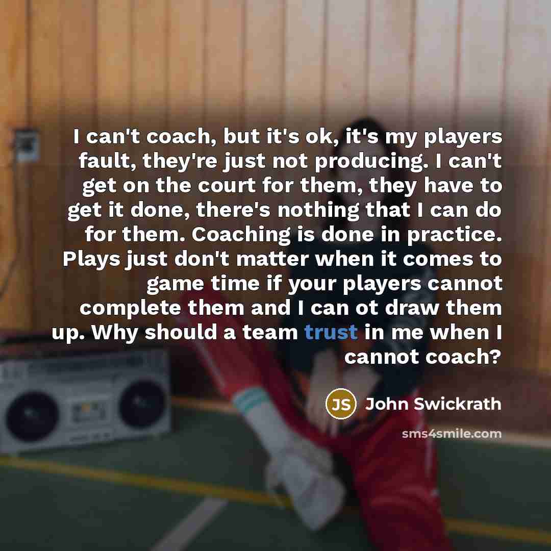 “I can't coach, but it's ok, it's my players fault,…” quote by John Swickrath