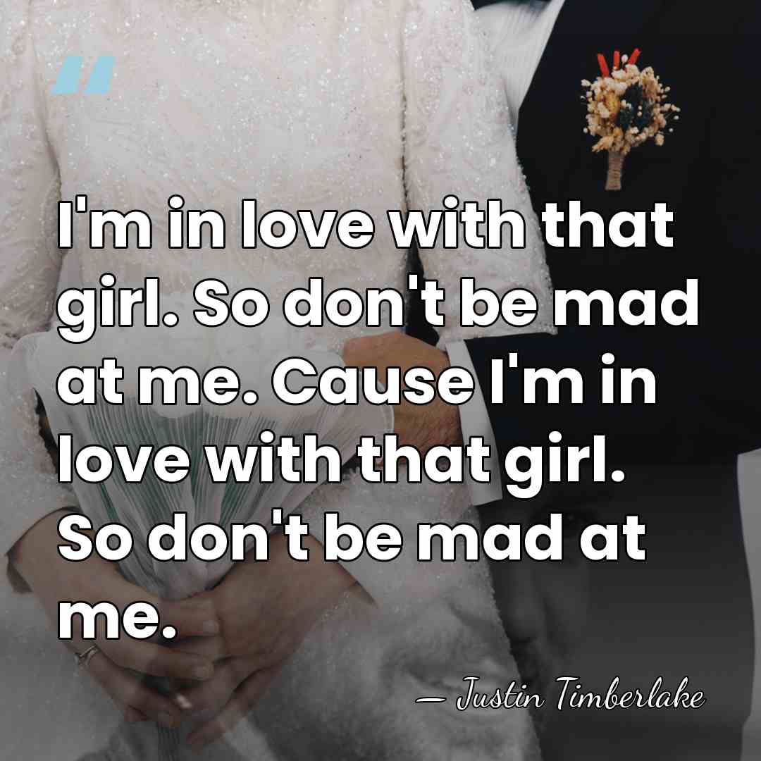 I'm in love with that girl. So don't be mad at me.&hellip; - Justin Timberlake